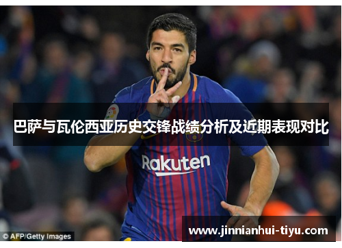 巴萨与瓦伦西亚历史交锋战绩分析及近期表现对比