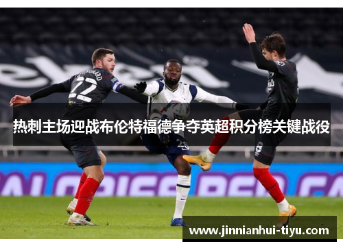 热刺主场迎战布伦特福德争夺英超积分榜关键战役